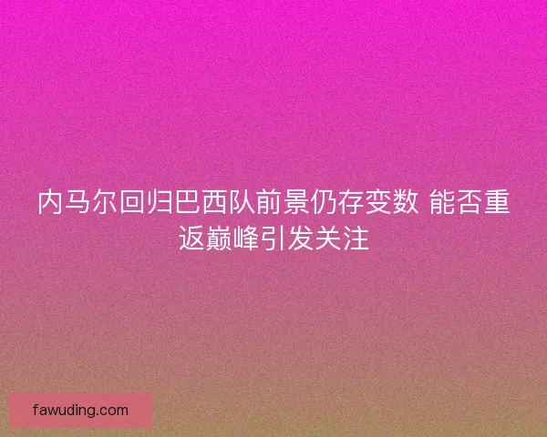 内马尔回归巴西队前景仍存变数 能否重返巅峰引发关注