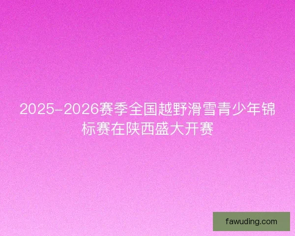 2025-2026赛季全国越野滑雪青少年锦标赛在陕西盛大开赛
