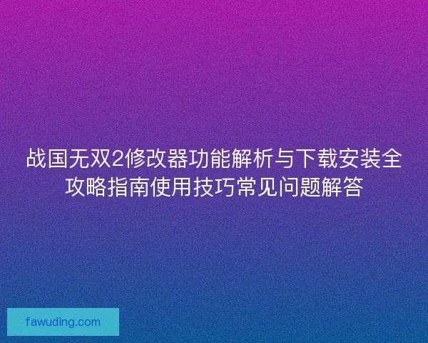 战国无双2修改器功能解析与下载安装全攻略指南使用技巧常见问题解答
