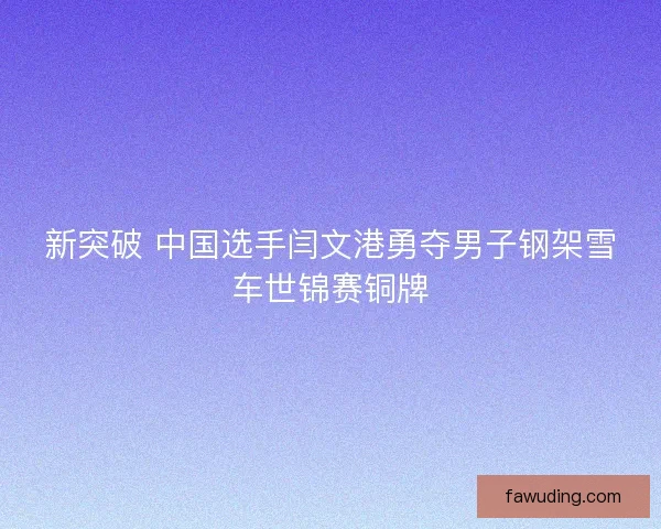 新突破 中国选手闫文港勇夺男子钢架雪车世锦赛铜牌