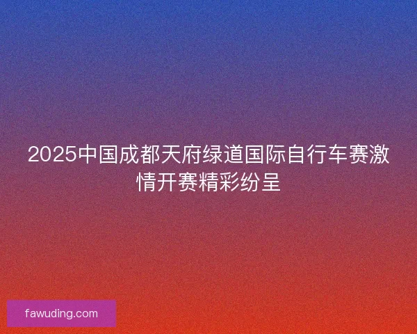2025中国成都天府绿道国际自行车赛激情开赛精彩纷呈