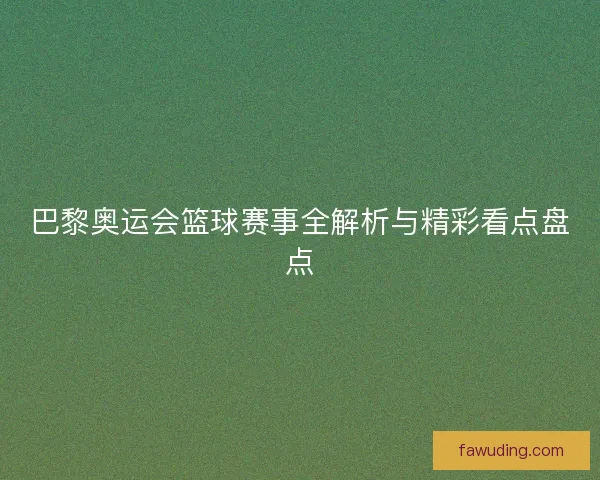巴黎奥运会篮球赛事全解析与精彩看点盘点