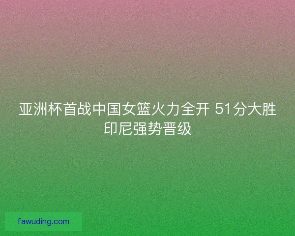 亚洲杯首战中国女篮火力全开 51分大胜印尼强势晋级