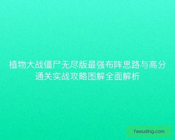 植物大战僵尸无尽版最强布阵思路与高分通关实战攻略图解全面解析