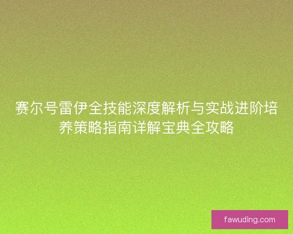 赛尔号雷伊全技能深度解析与实战进阶培养策略指南详解宝典全攻略