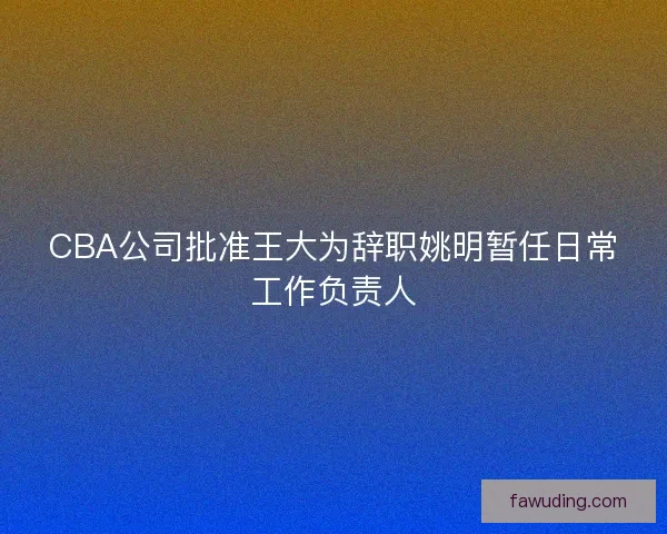 CBA公司批准王大为辞职姚明暂任日常工作负责人