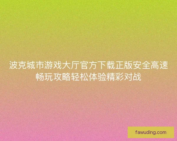 波克城市游戏大厅官方下载正版安全高速畅玩攻略轻松体验精彩对战