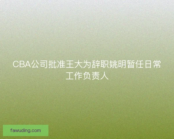 CBA公司批准王大为辞职姚明暂任日常工作负责人
