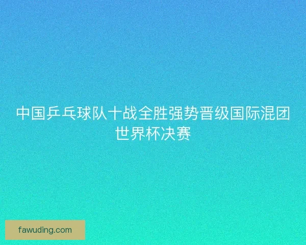 中国乒乓球队十战全胜强势晋级国际混团世界杯决赛