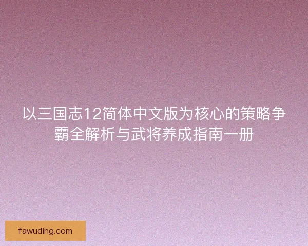 以三国志12简体中文版为核心的策略争霸全解析与武将养成指南一册