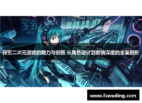 探索二次元游戏的魅力与创新 从角色设计到剧情深度的全面剖析